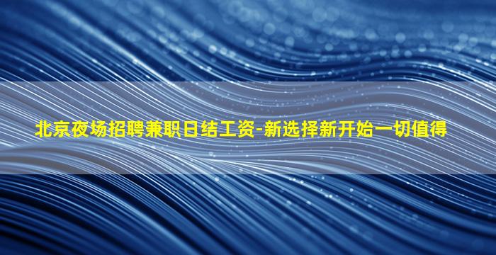 北京夜场招聘兼职日结工资-新选择新开始一切值得