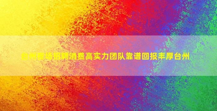台州夜场招聘消费高实力团队靠谱回报丰厚台州