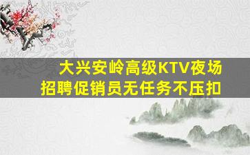 大兴安岭高级KTV夜场招聘促销员无任务不压扣